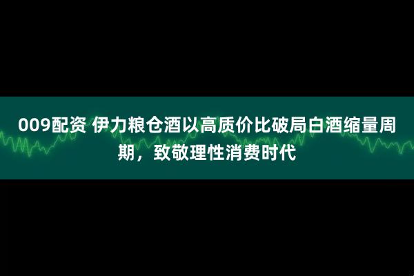 009配资 伊力粮仓酒以高质价比破局白酒缩量周期，致敬理性消费时代