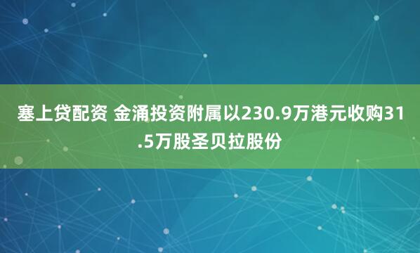 塞上贷配资 金涌投资附属以230.9万港元收购31.5万股圣贝拉股份