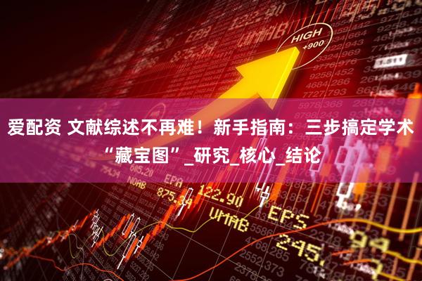 爱配资 文献综述不再难！新手指南：三步搞定学术“藏宝图”_研究_核心_结论