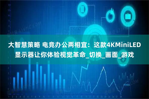 大智慧策略 电竞办公两相宜：这款4KMiniLED显示器让你体验视觉革命_切换_画面_游戏