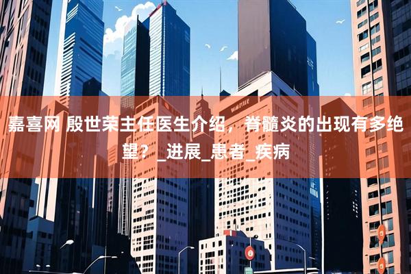 嘉喜网 殷世荣主任医生介绍，脊髓炎的出现有多绝望？_进展_患者_疾病
