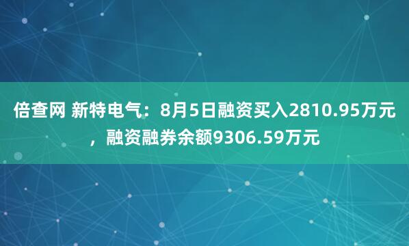 倍查网 新特电气：8月5日融资买入2810.95万元，融资融券余额9306.59万元