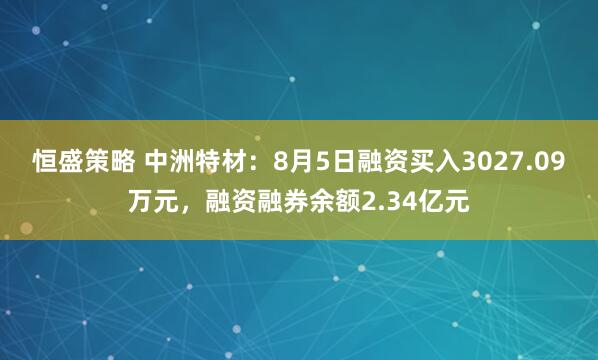 恒盛策略 中洲特材：8月5日融资买入3027.09万元，融资融券余额2.34亿元