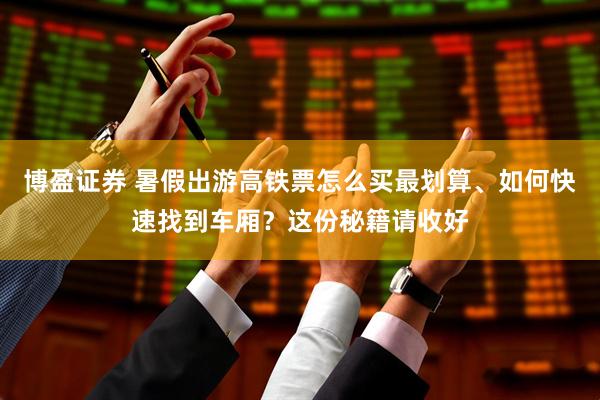 博盈证券 暑假出游高铁票怎么买最划算、如何快速找到车厢？这份秘籍请收好