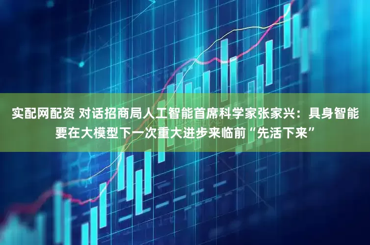 实配网配资 对话招商局人工智能首席科学家张家兴：具身智能要在大模型下一次重大进步来临前“先活下来”