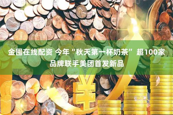 金囤在线配资 今年“秋天第一杯奶茶” 超100家品牌联手美团首发新品