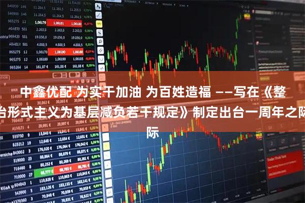 中鑫优配 为实干加油 为百姓造福 ——写在《整治形式主义为基层减负若干规定》制定出台一周年之际