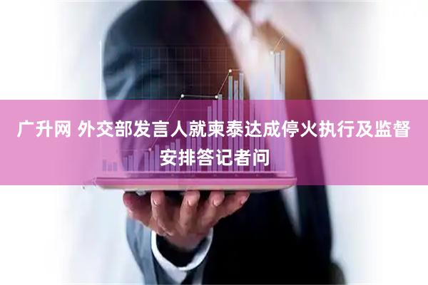 广升网 外交部发言人就柬泰达成停火执行及监督安排答记者问