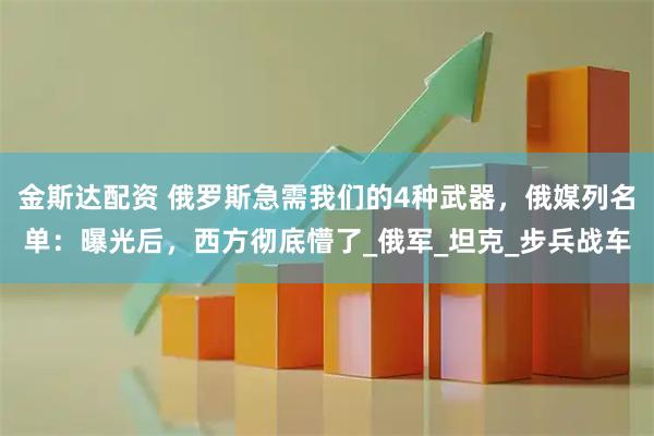 金斯达配资 俄罗斯急需我们的4种武器，俄媒列名单：曝光后，西方彻底懵了_俄军_坦克_步兵战车