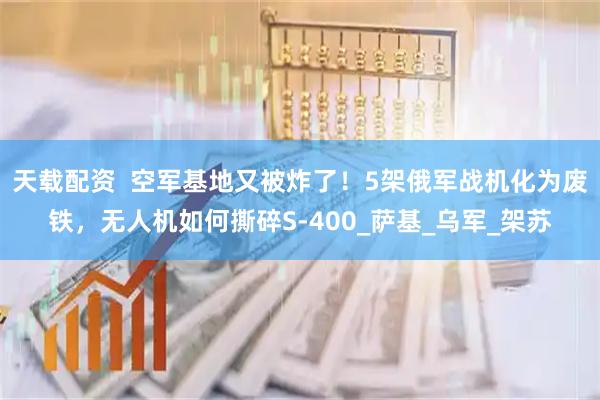 天载配资  空军基地又被炸了！5架俄军战机化为废铁，无人机如何撕碎S-400_萨基_乌军_架苏