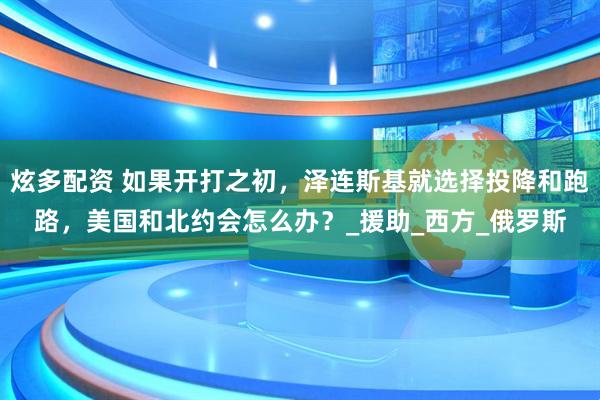 炫多配资 如果开打之初，泽连斯基就选择投降和跑路，美国和北约会怎么办？_援助_西方_俄罗斯