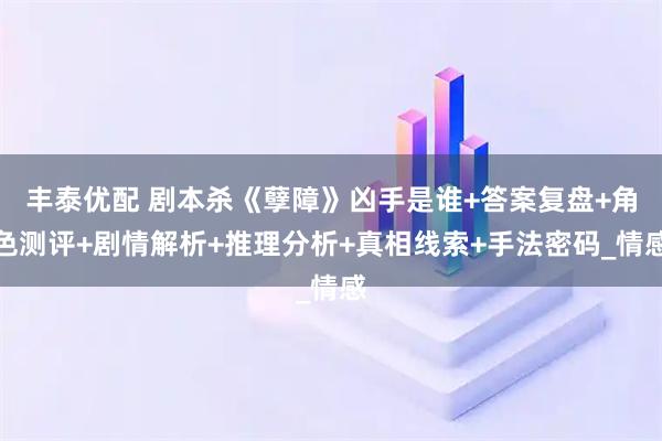 丰泰优配 剧本杀《孽障》凶手是谁+答案复盘+角色测评+剧情解析+推理分析+真相线索+手法密码_情感