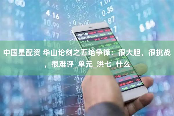 中国星配资 华山论剑之五绝争锋：很大胆，很挑战，很难评_单元_洪七_什么