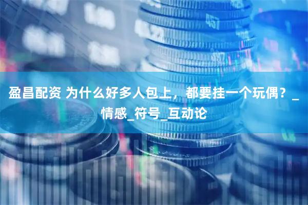 盈昌配资 为什么好多人包上，都要挂一个玩偶？_情感_符号_互动论