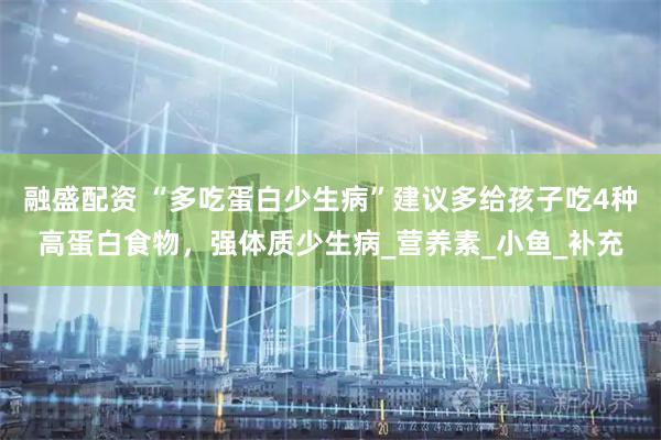 融盛配资 “多吃蛋白少生病”建议多给孩子吃4种高蛋白食物，强体质少生病_营养素_小鱼_补充