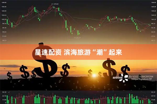 星速配资 滨海旅游“潮”起来