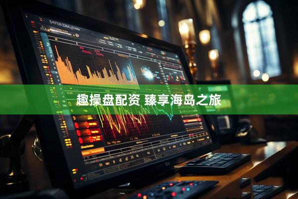 趣操盘配资 臻享海岛之旅