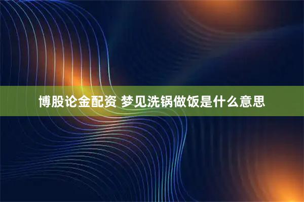博股论金配资 梦见洗锅做饭是什么意思