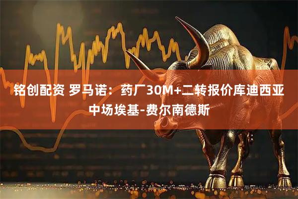 铭创配资 罗马诺：药厂30M+二转报价库迪西亚中场埃基-费尔南德斯