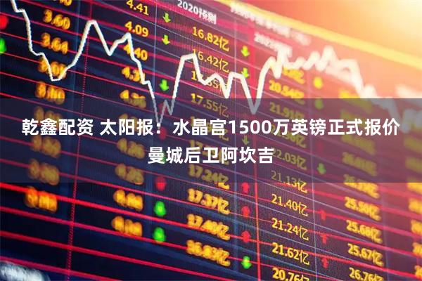 乾鑫配资 太阳报：水晶宫1500万英镑正式报价曼城后卫阿坎吉