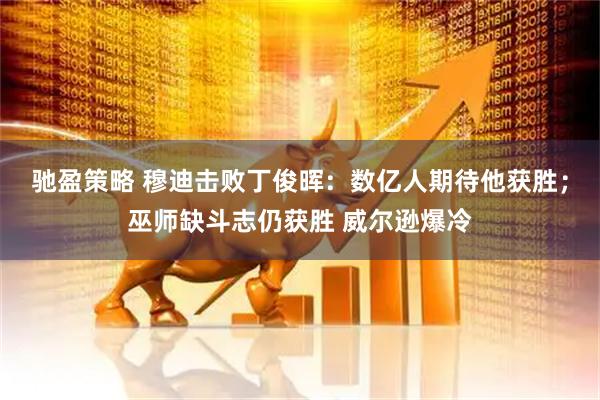 驰盈策略 穆迪击败丁俊晖：数亿人期待他获胜；巫师缺斗志仍获胜 威尔逊爆冷
