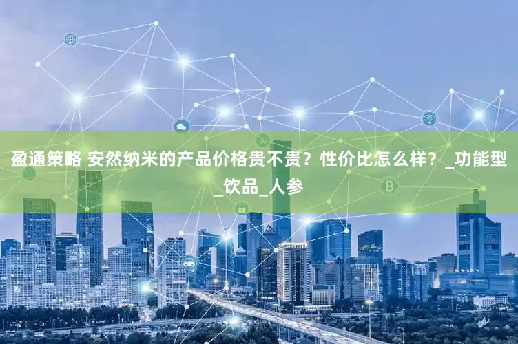 盈通策略 安然纳米的产品价格贵不贵？性价比怎么样？_功能型_饮品_人参