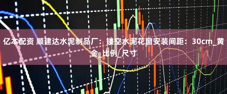 亿本配资 顺建达水泥制品厂：镂空水泥花窗安装间距：30cm_黄金_比例_尺寸