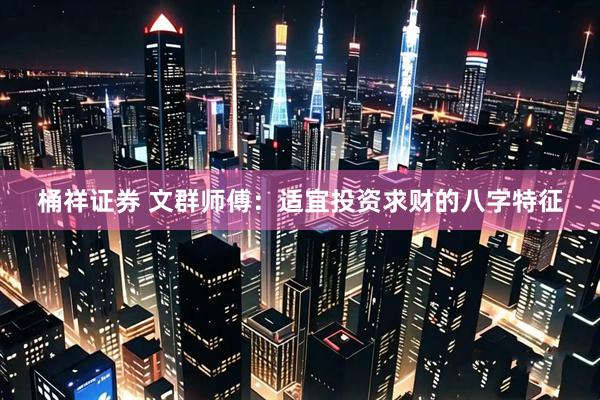 桶祥证券 文群师傅：适宜投资求财的八字特征