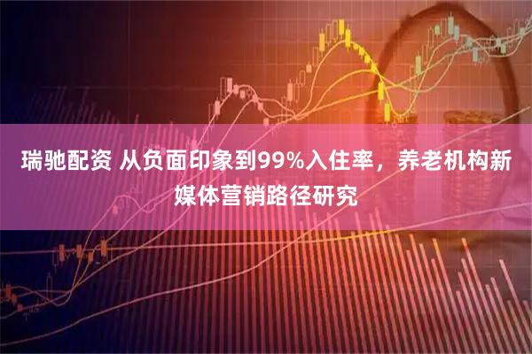 瑞驰配资 从负面印象到99%入住率，养老机构新媒体营销路径研究