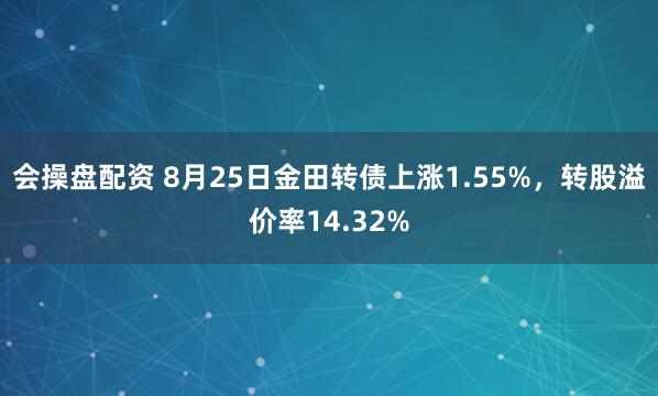 会操盘配资 8月25日金田转债上涨1.55%，转股溢价率14.32%