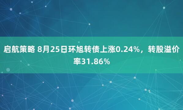 启航策略 8月25日环旭转债上涨0.24%，转股溢价率31.86%