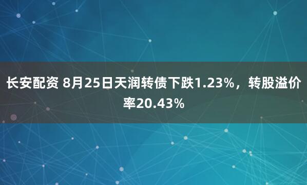 长安配资 8月25日天润转债下跌1.23%，转股溢价率20.43%