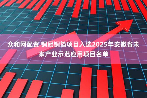 众和网配资 铜冠铜箔项目入选2025年安徽省未来产业示范应用项目名单