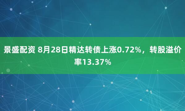 景盛配资 8月28日精达转债上涨0.72%，转股溢价率13.37%