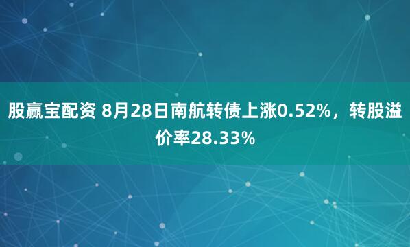 股赢宝配资 8月28日南航转债上涨0.52%，转股溢价率28.33%