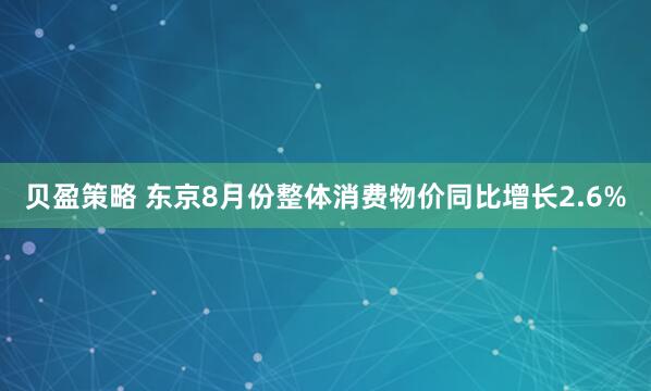 贝盈策略 东京8月份整体消费物价同比增长2.6%