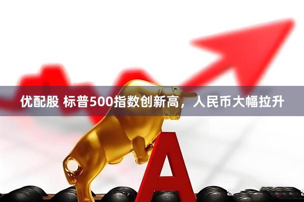 优配股 标普500指数创新高，人民币大幅拉升