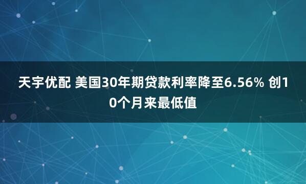 天宇优配 美国30年期贷款利率降至6.56% 创10个月来最低值