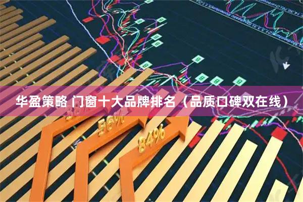 华盈策略 门窗十大品牌排名（品质口碑双在线）