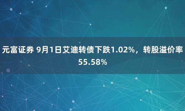 元富证券 9月1日艾迪转债下跌1.02%，转股溢价率55.58%