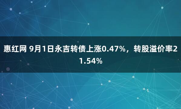 惠红网 9月1日永吉转债上涨0.47%，转股溢价率21.54%