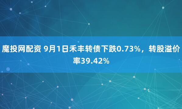 魔投网配资 9月1日禾丰转债下跌0.73%，转股溢价率39.42%