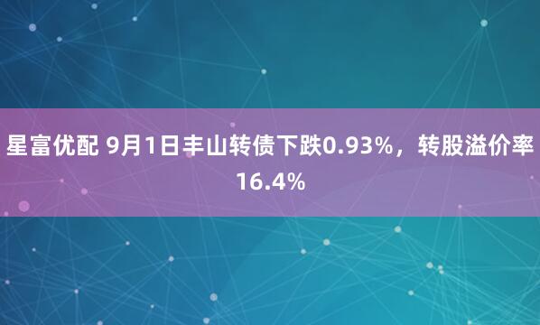 星富优配 9月1日丰山转债下跌0.93%，转股溢价率16.4%