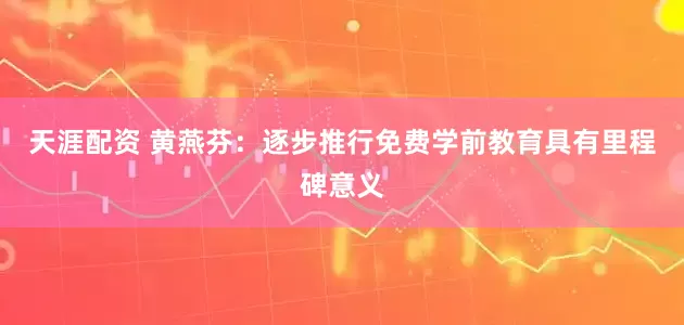 天涯配资 黄燕芬：逐步推行免费学前教育具有里程碑意义