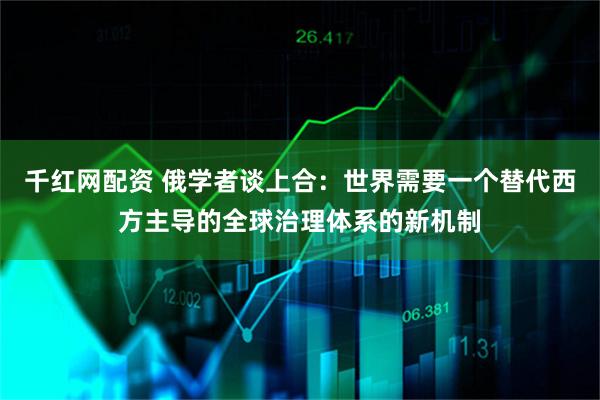 千红网配资 俄学者谈上合：世界需要一个替代西方主导的全球治理体系的新机制