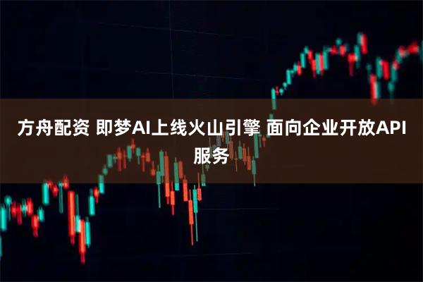 方舟配资 即梦AI上线火山引擎 面向企业开放API服务