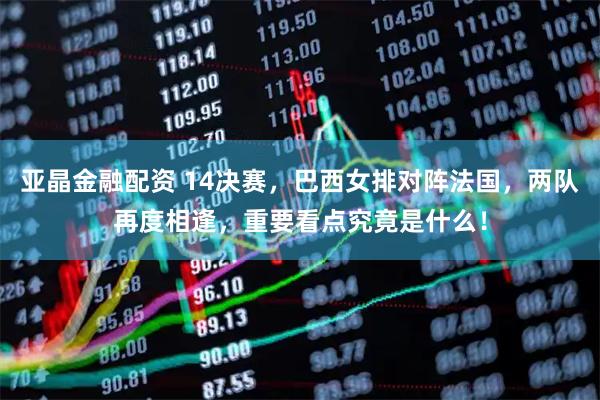 亚晶金融配资 14决赛，巴西女排对阵法国，两队再度相逢，重要看点究竟是什么！