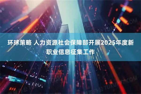 环球策略 人力资源社会保障部开展2025年度新职业信息征集工作