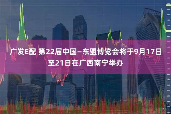广发E配 第22届中国—东盟博览会将于9月17日至21日在广西南宁举办