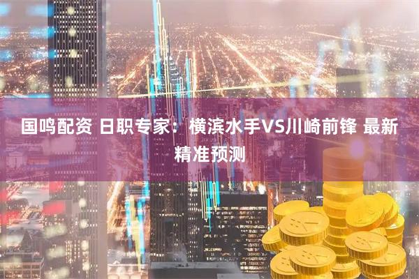 国鸣配资 日职专家：横滨水手VS川崎前锋 最新精准预测